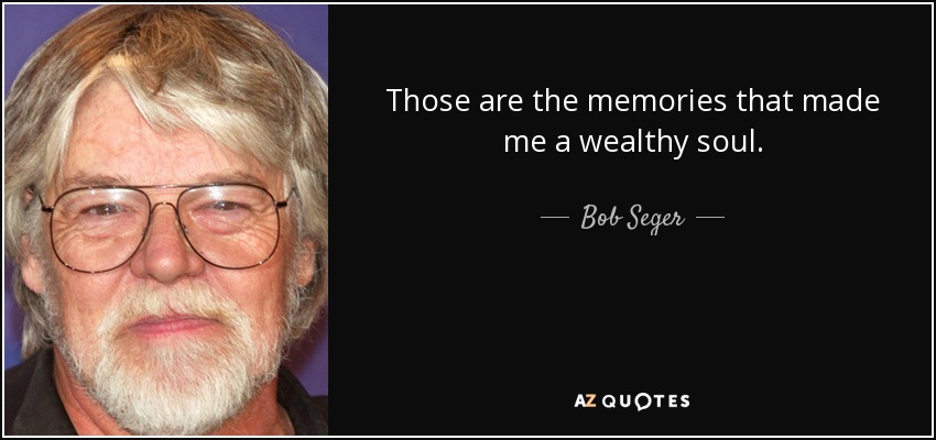 Those are the memories that made me a wealthy soul. - Bob Seger