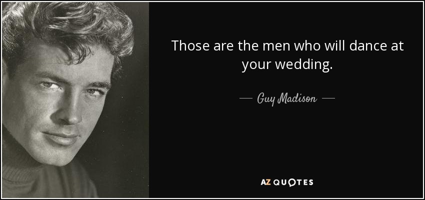 Those are the men who will dance at your wedding. - Guy Madison