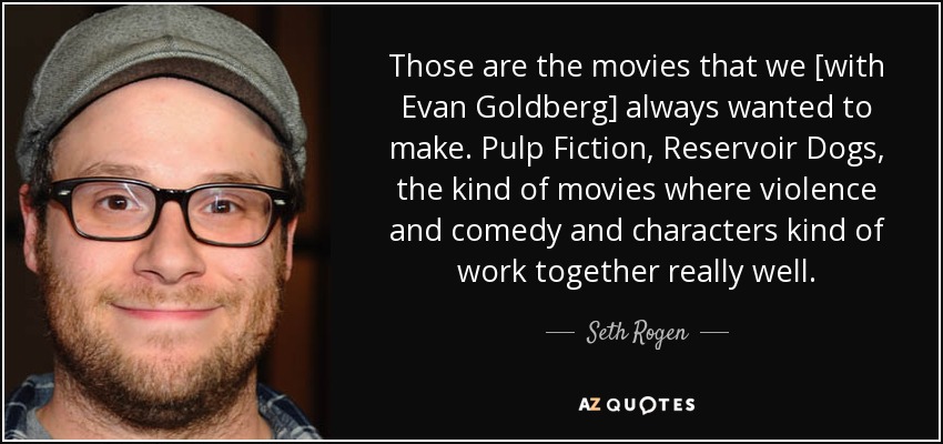 Those are the movies that we [with Evan Goldberg] always wanted to make. Pulp Fiction, Reservoir Dogs, the kind of movies where violence and comedy and characters kind of work together really well. - Seth Rogen