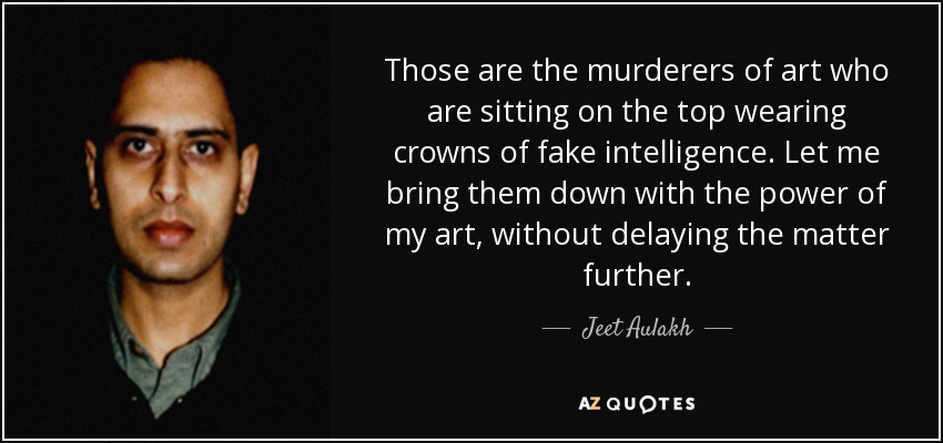 Those are the murderers of art who are sitting on the top wearing crowns of fake intelligence. Let me bring them down with the power of my art, without delaying the matter further. - Jeet Aulakh