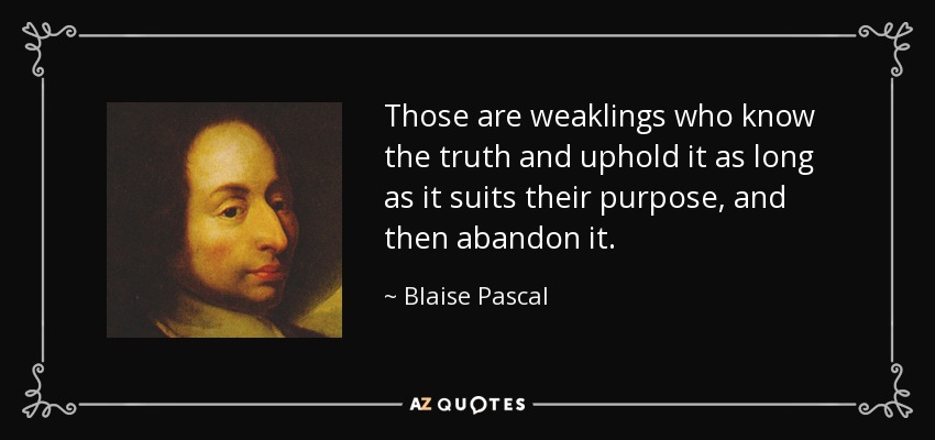 Those are weaklings who know the truth and uphold it as long as it suits their purpose, and then abandon it. - Blaise Pascal
