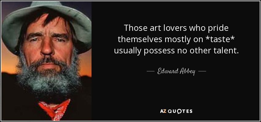Those art lovers who pride themselves mostly on *taste* usually possess no other talent. - Edward Abbey