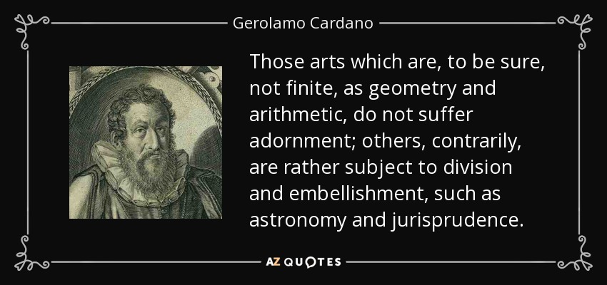 Those arts which are, to be sure, not finite, as geometry and arithmetic, do not suffer adornment; others, contrarily, are rather subject to division and embellishment, such as astronomy and jurisprudence. - Gerolamo Cardano