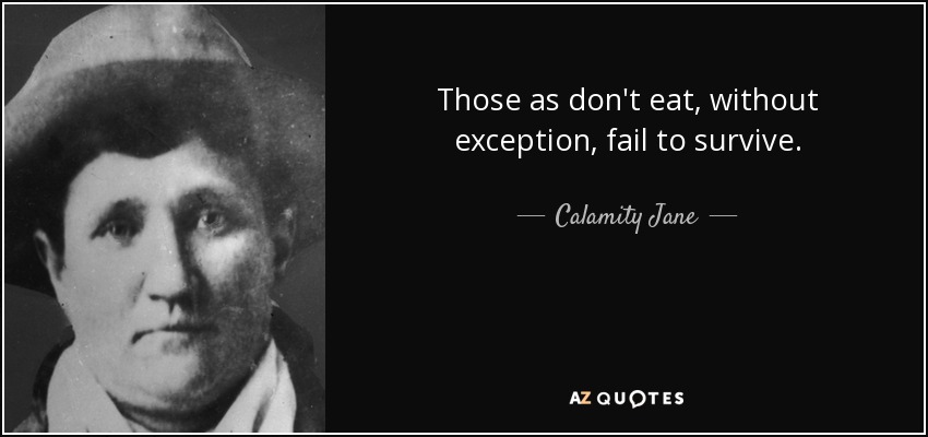 Those as don't eat, without exception, fail to survive. - Calamity Jane