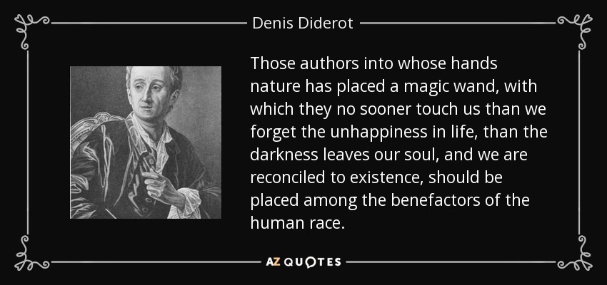 Those authors into whose hands nature has placed a magic wand, with which they no sooner touch us than we forget the unhappiness in life, than the darkness leaves our soul, and we are reconciled to existence, should be placed among the benefactors of the human race. - Denis Diderot