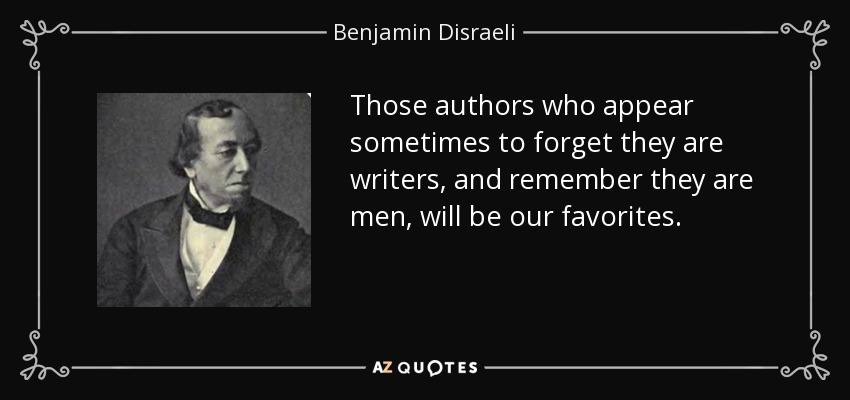 Those authors who appear sometimes to forget they are writers, and remember they are men, will be our favorites. - Benjamin Disraeli