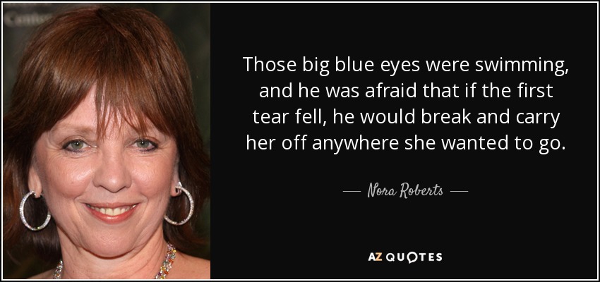 Those big blue eyes were swimming, and he was afraid that if the first tear fell, he would break and carry her off anywhere she wanted to go. - Nora Roberts