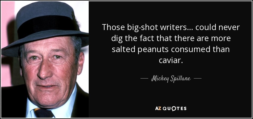 Those big-shot writers ... could never dig the fact that there are more salted peanuts consumed than caviar. - Mickey Spillane
