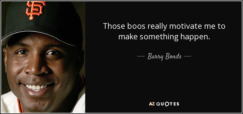 Those boos really motivate me to make something happen. - Barry Bonds
