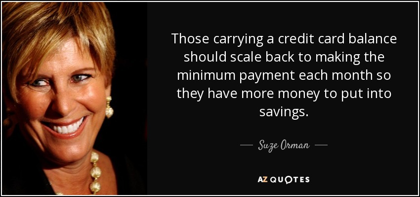 Those carrying a credit card balance should scale back to making the minimum payment each month so they have more money to put into savings. - Suze Orman