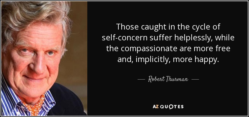 Those caught in the cycle of self-concern suffer helplessly, while the compassionate are more free and, implicitly, more happy. - Robert Thurman