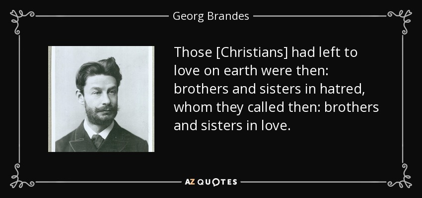 Those [Christians] had left to love on earth were then: brothers and sisters in hatred, whom they called then: brothers and sisters in love. - Georg Brandes