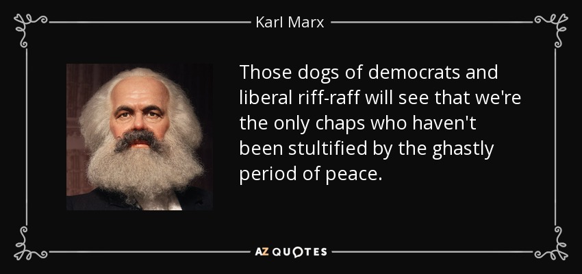 Those dogs of democrats and liberal riff-raff will see that we're the only chaps who haven't been stultified by the ghastly period of peace. - Karl Marx