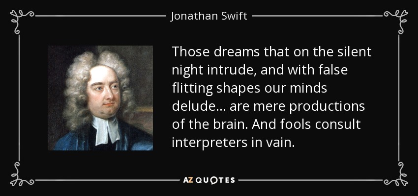 Those dreams that on the silent night intrude, and with false flitting shapes our minds delude ... are mere productions of the brain. And fools consult interpreters in vain. - Jonathan Swift