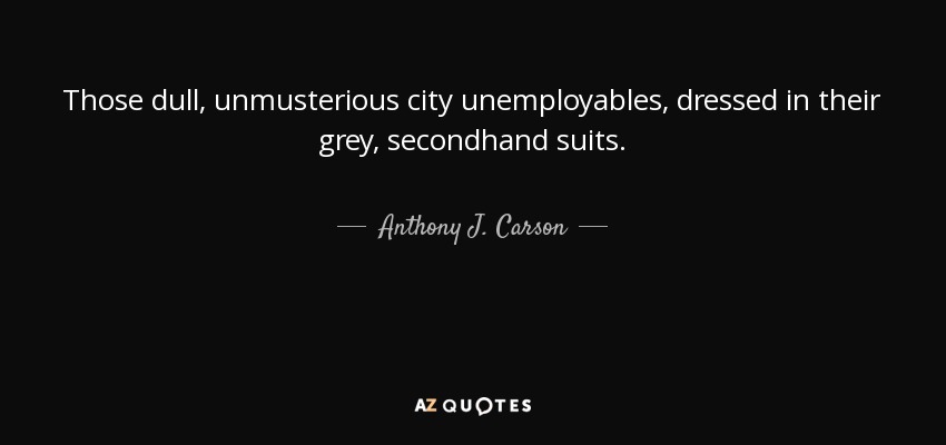 Those dull, unmusterious city unemployables, dressed in their grey, secondhand suits. - Anthony J. Carson