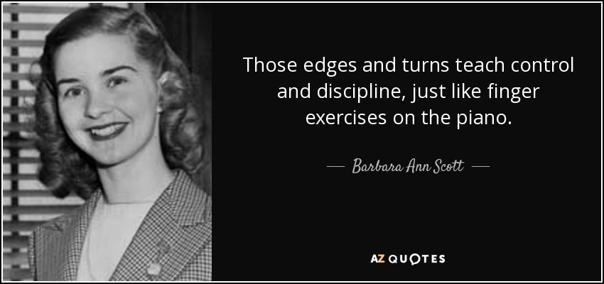 Those edges and turns teach control and discipline, just like finger exercises on the piano. - Barbara Ann Scott