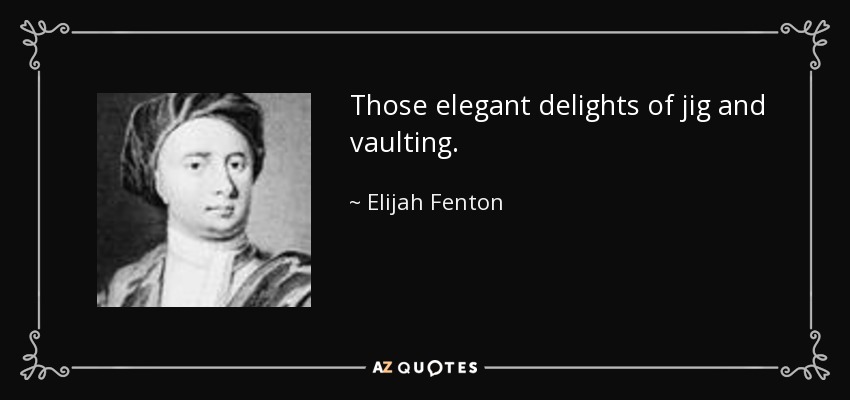 Those elegant delights of jig and vaulting. - Elijah Fenton