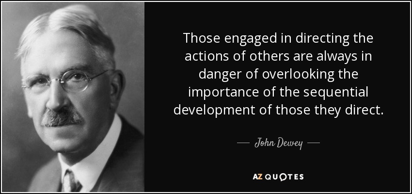 Those engaged in directing the actions of others are always in danger of overlooking the importance of the sequential development of those they direct. - John Dewey