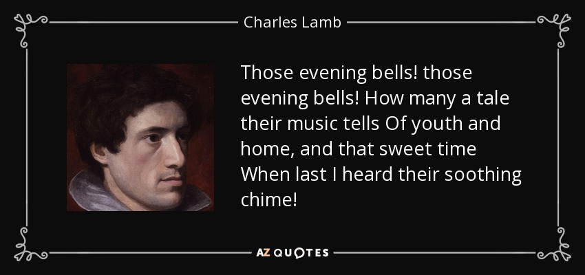 Those evening bells! those evening bells! How many a tale their music tells Of youth and home, and that sweet time When last I heard their soothing chime! - Charles Lamb