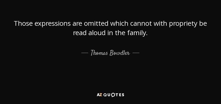 Those expressions are omitted which cannot with propriety be read aloud in the family. - Thomas Bowdler