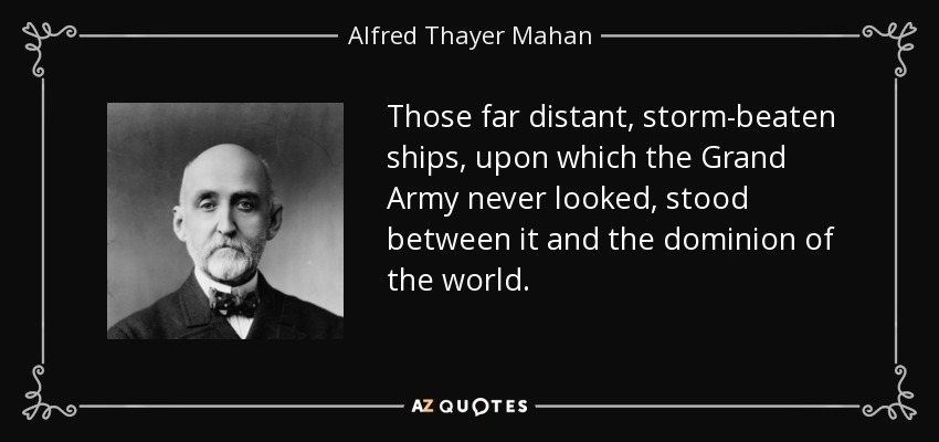 Those far distant, storm-beaten ships, upon which the Grand Army never looked, stood between it and the dominion of the world. - Alfred Thayer Mahan