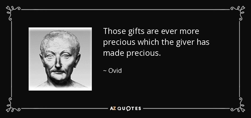 Those gifts are ever more precious which the giver has made precious. - Ovid