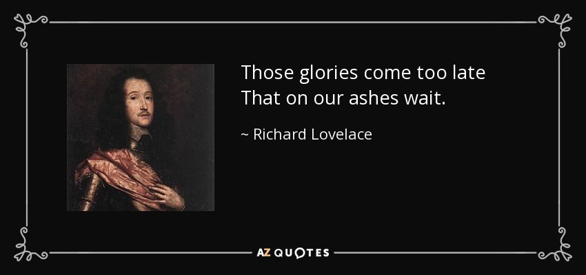 Those glories come too late That on our ashes wait. - Richard Lovelace