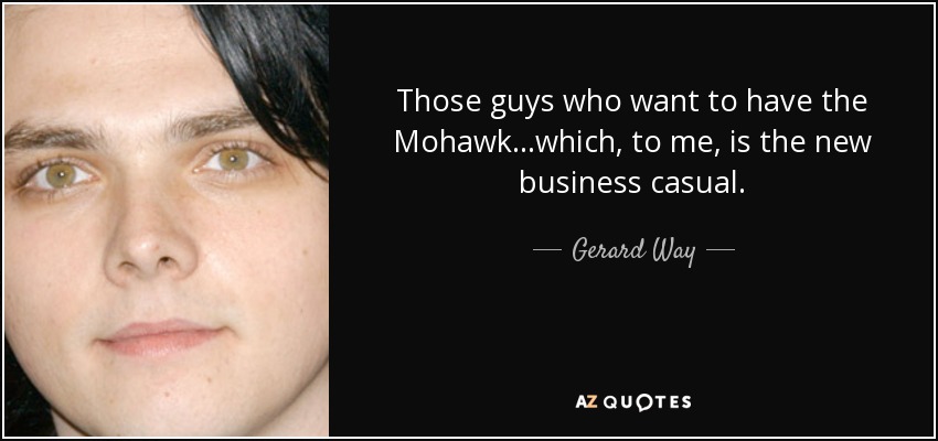 Those guys who want to have the Mohawk...which, to me, is the new business casual. - Gerard Way