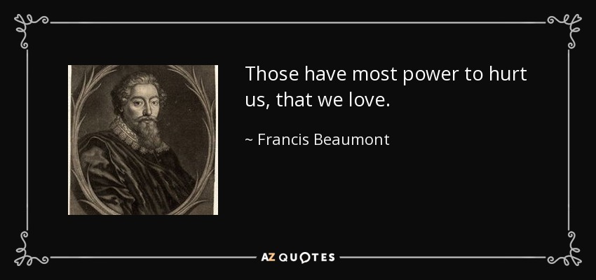 Those have most power to hurt us, that we love. - Francis Beaumont