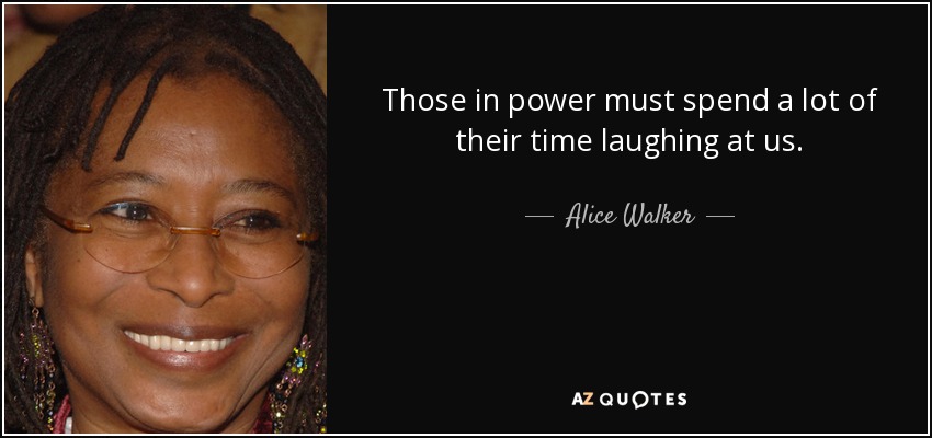 Those in power must spend a lot of their time laughing at us. - Alice Walker