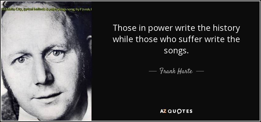 Those in power write the history while those who suffer write the songs. - Frank Harte