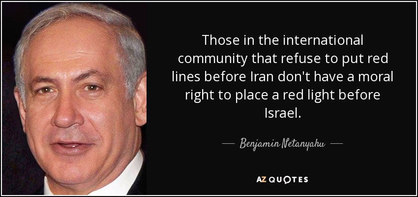 Those in the international community that refuse to put red lines before Iran don't have a moral right to place a red light before Israel. - Benjamin Netanyahu