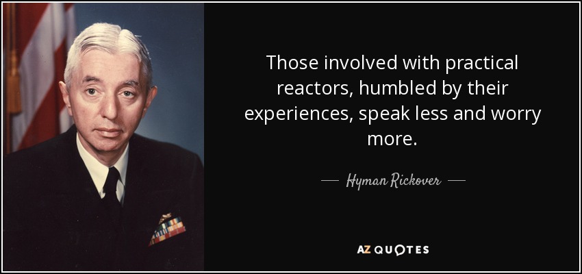 Those involved with practical reactors, humbled by their experiences, speak less and worry more. - Hyman Rickover