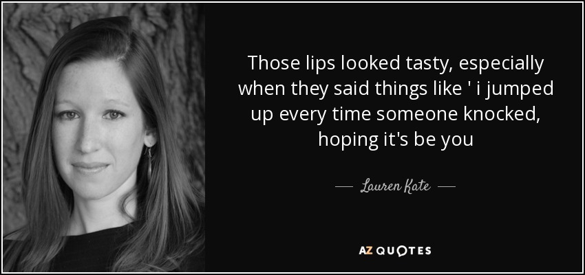 Those lips looked tasty, especially when they said things like ' i jumped up every time someone knocked, hoping it's be you - Lauren Kate