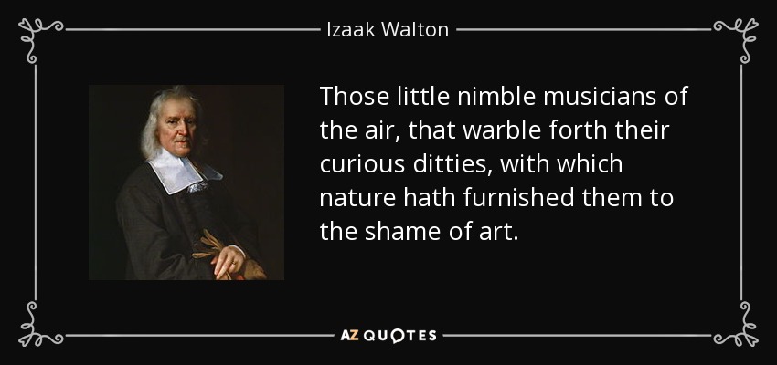 Those little nimble musicians of the air, that warble forth their curious ditties, with which nature hath furnished them to the shame of art. - Izaak Walton