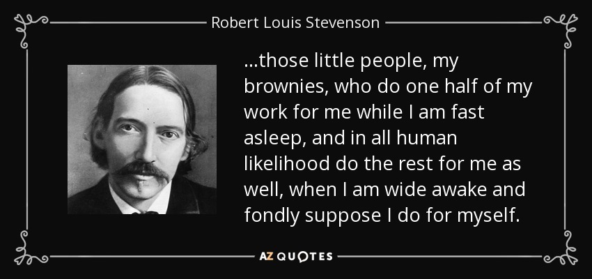 ...those little people, my brownies, who do one half of my work for me while I am fast asleep, and in all human likelihood do the rest for me as well, when I am wide awake and fondly suppose I do for myself. - Robert Louis Stevenson