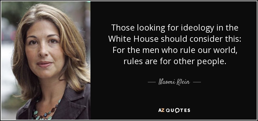 Those looking for ideology in the White House should consider this: For the men who rule our world, rules are for other people. - Naomi Klein