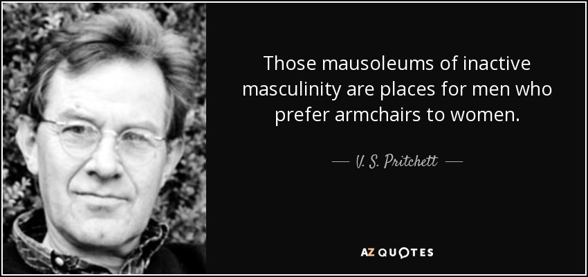 Those mausoleums of inactive masculinity are places for men who prefer armchairs to women. - V. S. Pritchett