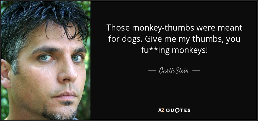 Those monkey-thumbs were meant for dogs. Give me my thumbs, you fu**ing monkeys! - Garth Stein