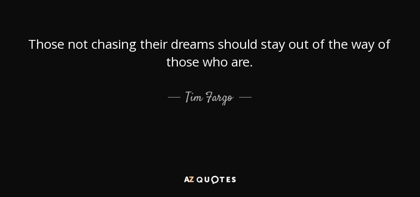 Those not chasing their dreams should stay out of the way of those who are. - Tim Fargo