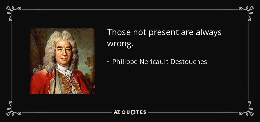 Those not present are always wrong. - Philippe Nericault Destouches