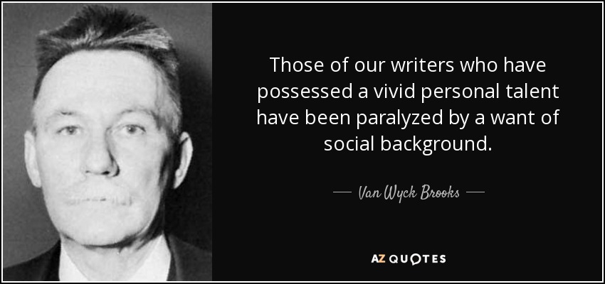 Those of our writers who have possessed a vivid personal talent have been paralyzed by a want of social background. - Van Wyck Brooks