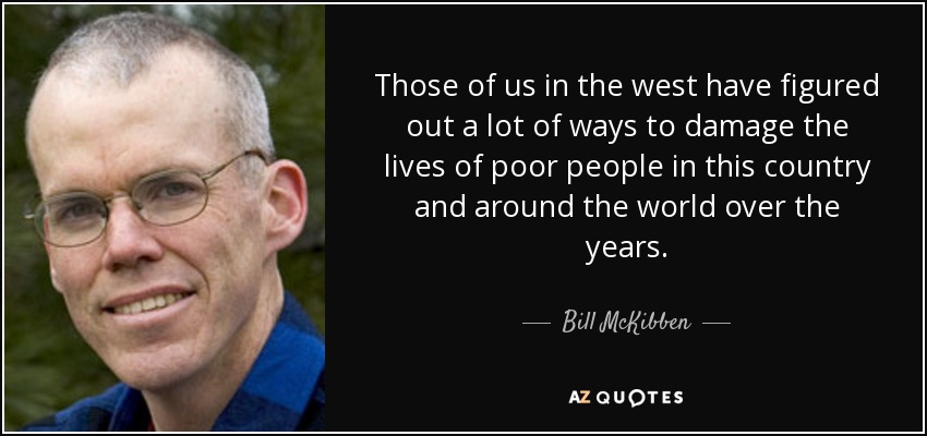 Those of us in the west have figured out a lot of ways to damage the lives of poor people in this country and around the world over the years. - Bill McKibben
