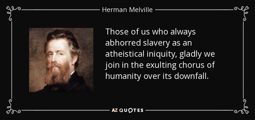 Those of us who always abhorred slavery as an atheistical iniquity, gladly we join in the exulting chorus of humanity over its downfall. - Herman Melville