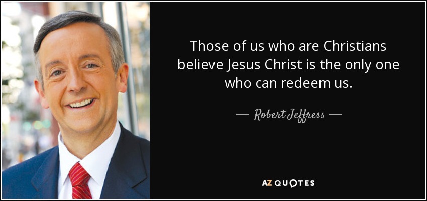 Those of us who are Christians believe Jesus Christ is the only one who can redeem us. - Robert Jeffress