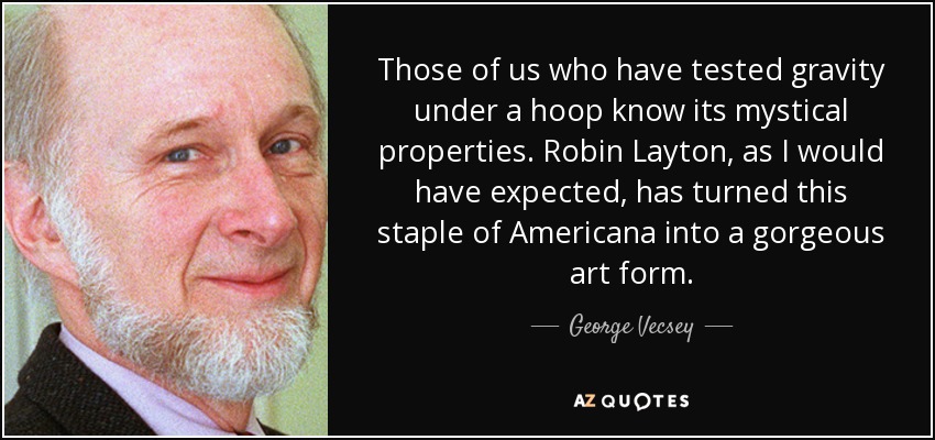 Those of us who have tested gravity under a hoop know its mystical properties. Robin Layton, as I would have expected, has turned this staple of Americana into a gorgeous art form. - George Vecsey