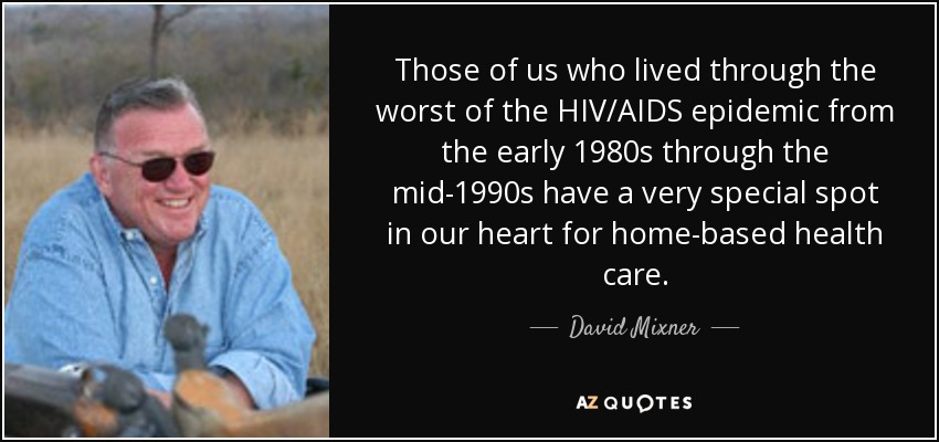 Those of us who lived through the worst of the HIV/AIDS epidemic from the early 1980s through the mid-1990s have a very special spot in our heart for home-based health care. - David Mixner