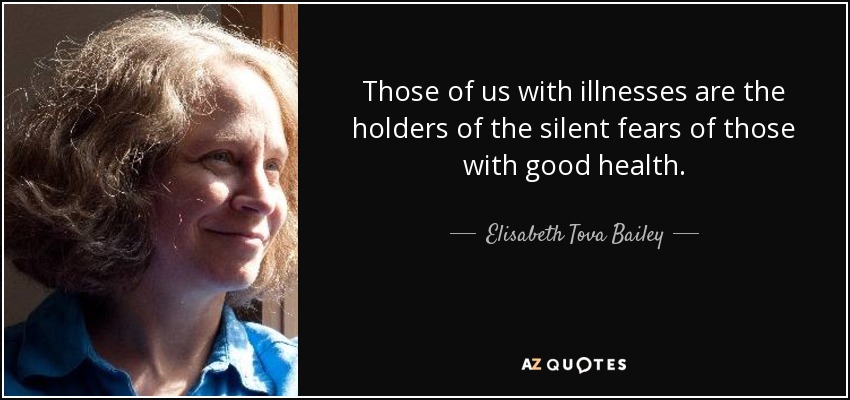 Those of us with illnesses are the holders of the silent fears of those with good health. - Elisabeth Tova Bailey