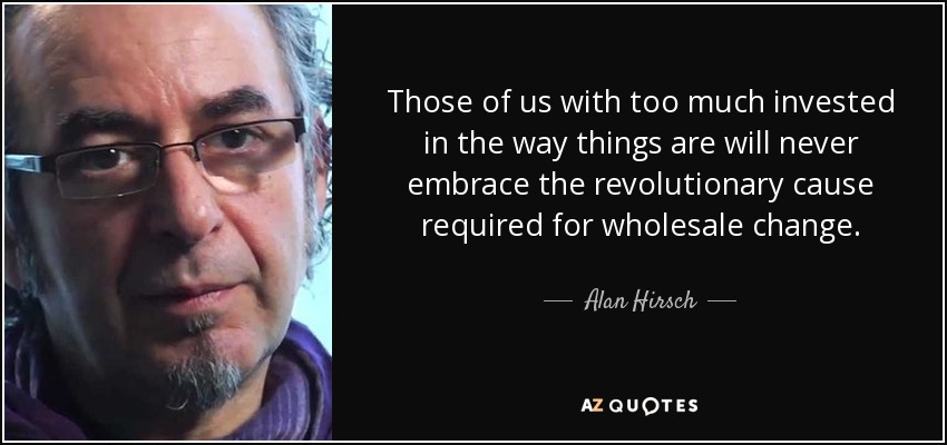Those of us with too much invested in the way things are will never embrace the revolutionary cause required for wholesale change. - Alan Hirsch