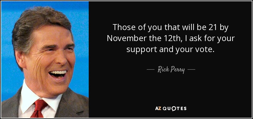 Those of you that will be 21 by November the 12th, I ask for your support and your vote. - Rick Perry